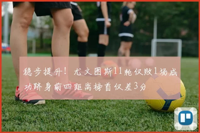 稳步提升！尤文图斯11轮仅败1场成功跻身前四距离榜首仅差3分