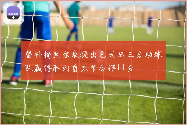 替补梅里尔表现出色五记三分助球队赢得胜利首末节各得11分