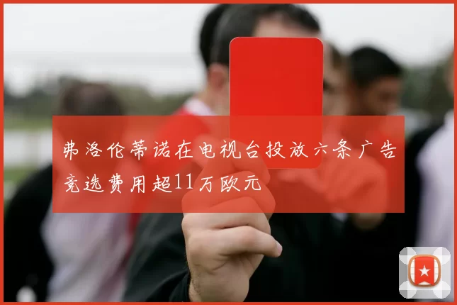 弗洛伦蒂诺在电视台投放六条广告竞选费用超11万欧元