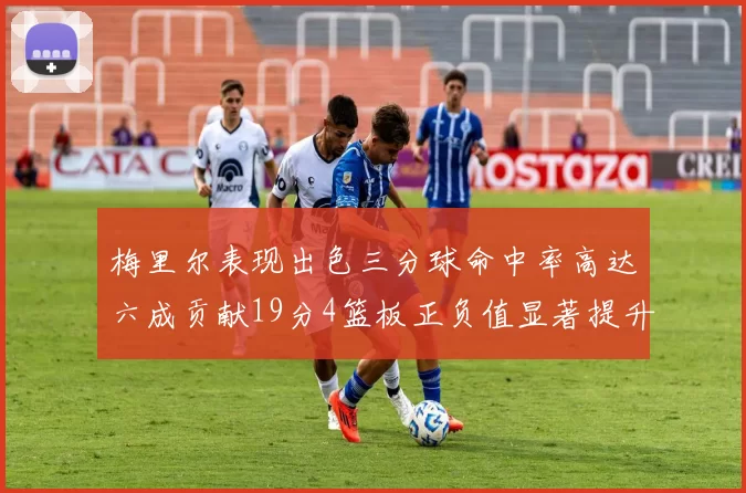 梅里尔表现出色三分球命中率高达六成贡献19分4篮板正负值显著提升