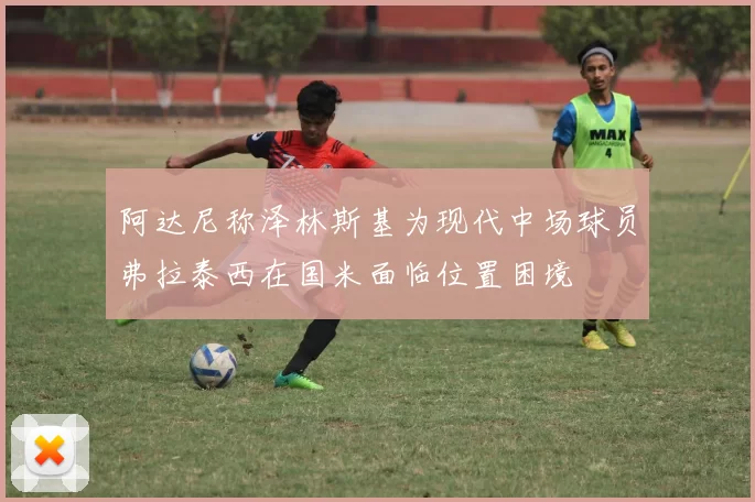 阿达尼称泽林斯基为现代中场球员弗拉泰西在国米面临位置困境