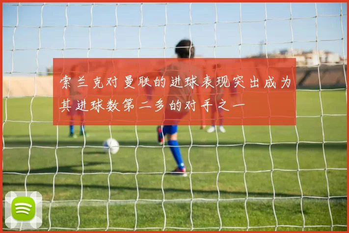 索兰克对曼联的进球表现突出成为其进球数第二多的对手之一