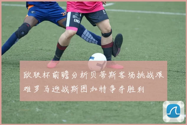 欧联杯前瞻分析贝蒂斯客场挑战艰难罗马迎战斯图加特争夺胜利