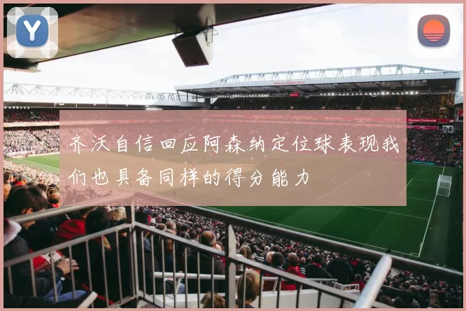 齐沃自信回应阿森纳定位球表现我们也具备同样的得分能力