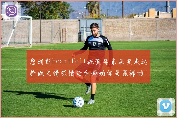 詹姆斯heartfelt祝贺母亲获奖表达骄傲之情深情告白妈妈你是最棒的我爱你