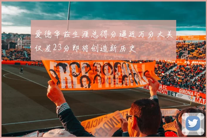 爱德华兹生涯总得分逼近万分大关仅差23分即将创造新历史